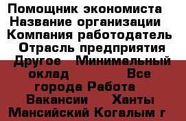 Помощник экономиста › Название организации ­ Компания-работодатель › Отрасль предприятия ­ Другое › Минимальный оклад ­ 21 000 - Все города Работа » Вакансии   . Ханты-Мансийский,Когалым г.